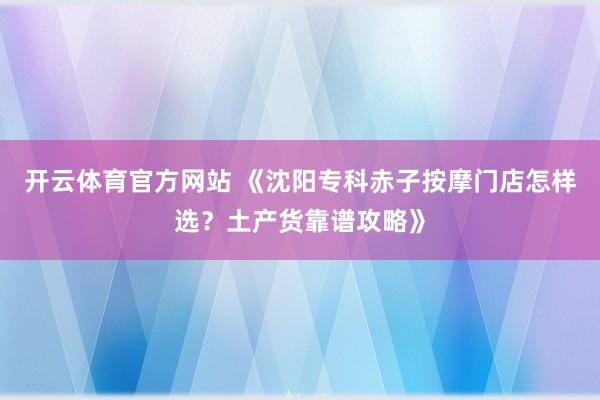 开云体育官方网站 《沈阳专科赤子按摩门店怎样选？土产货靠谱攻略》