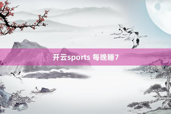 开云sports 每晚睡7