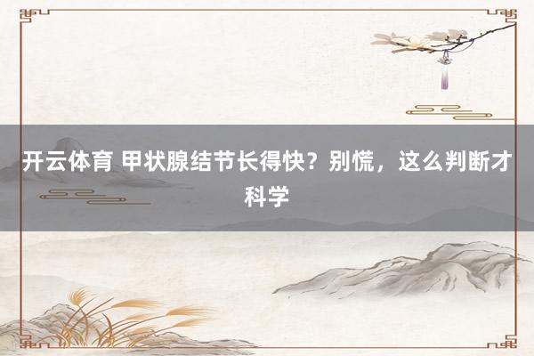 开云体育 甲状腺结节长得快？别慌，这么判断才科学