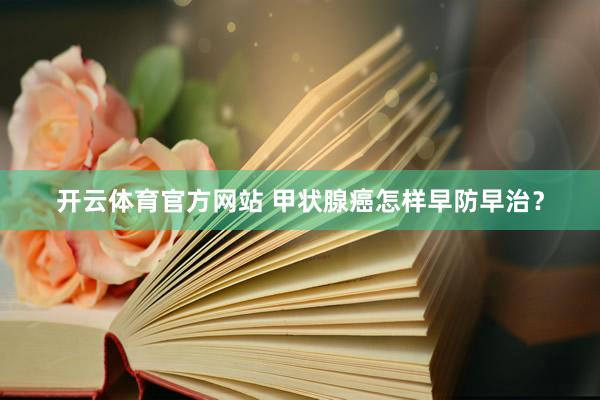 开云体育官方网站 甲状腺癌怎样早防早治？
