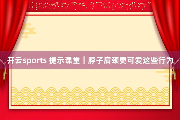 开云sports 提示课堂｜脖子肩颈更可爱这些行为