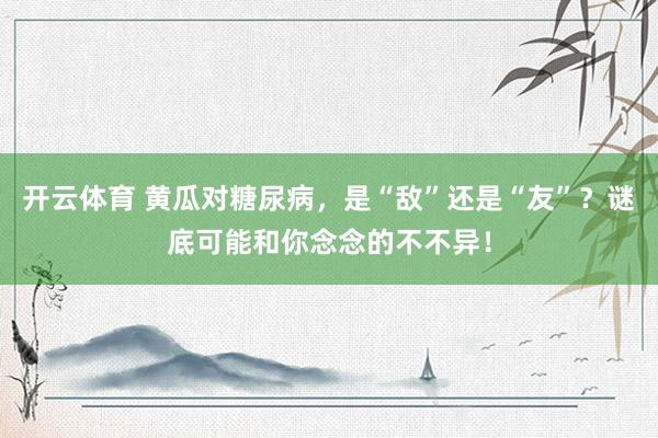 开云体育 黄瓜对糖尿病，是“敌”还是“友”？谜底可能和你念念的不不异！