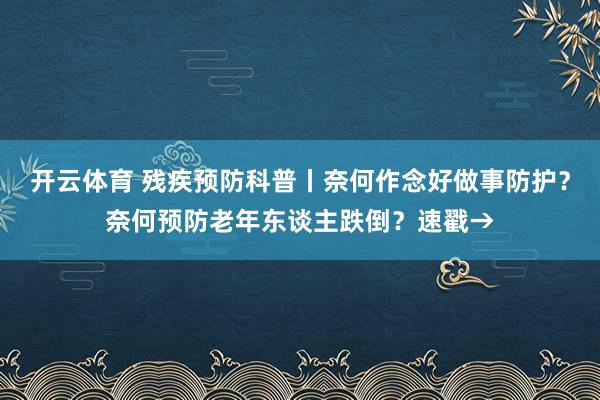 开云体育 残疾预防科普丨奈何作念好做事防护？奈何预防老年东谈主跌倒？速戳→