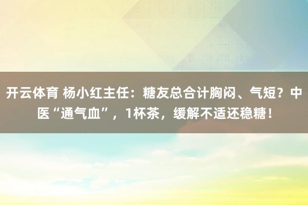 开云体育 杨小红主任：糖友总合计胸闷、气短？中医“通气血”，1杯茶，缓解不适还稳糖！