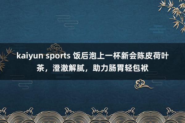 kaiyun sports 饭后泡上一杯新会陈皮荷叶茶，澄澈解腻，助力肠胃轻包袱