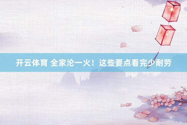 开云体育 全家沦一火！这些要点看完少耐劳