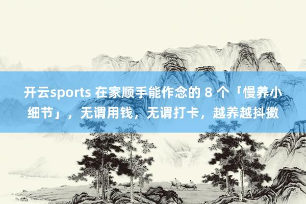 开云sports 在家顺手能作念的 8 个「慢养小细节」，无谓用钱，无谓打卡，越养越抖擞