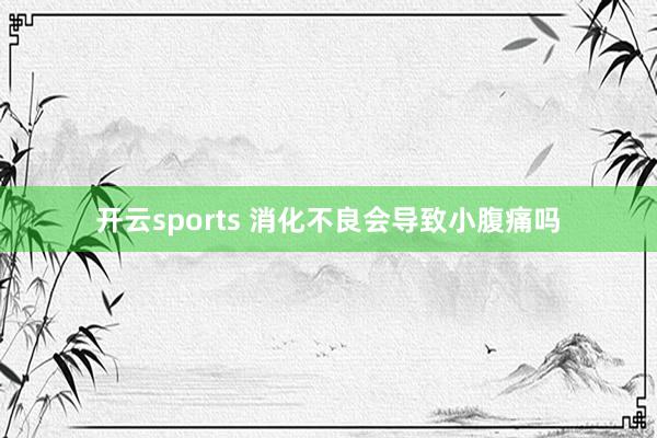 开云sports 消化不良会导致小腹痛吗