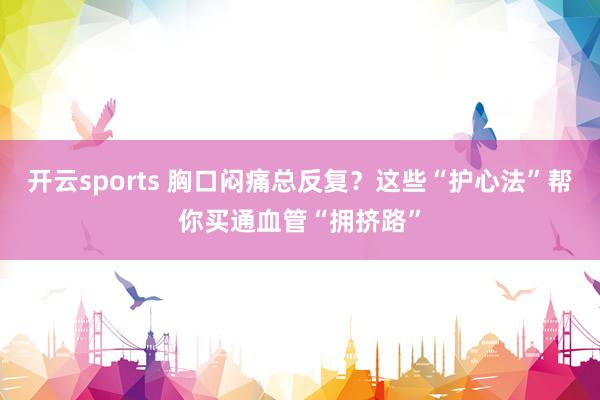 开云sports 胸口闷痛总反复？这些“护心法”帮你买通血管“拥挤路”