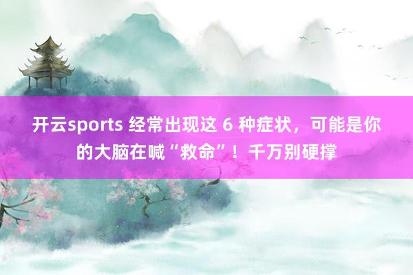 开云sports 经常出现这 6 种症状，可能是你的大脑在喊“救命”！千万别硬撑
