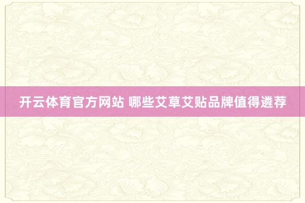 开云体育官方网站 哪些艾草艾贴品牌值得遴荐