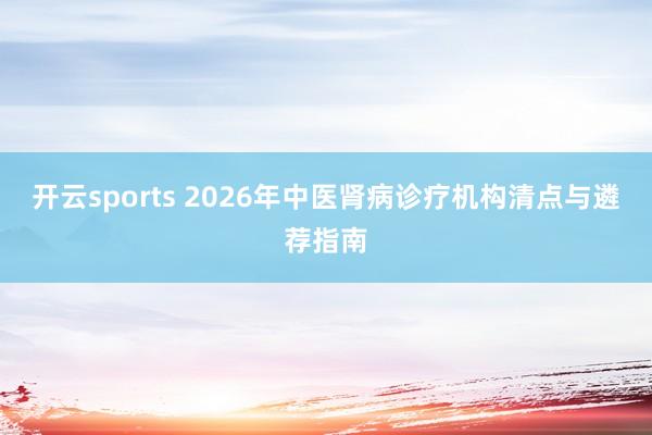 开云sports 2026年中医肾病诊疗机构清点与遴荐指南