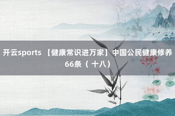 开云sports 【健康常识进万家】中国公民健康修养66条（ 十八）