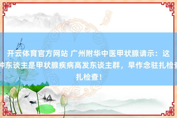 开云体育官方网站 广州附华中医甲状腺请示：这5种东谈主是甲状腺疾病高发东谈主群，早作念驻扎检查！