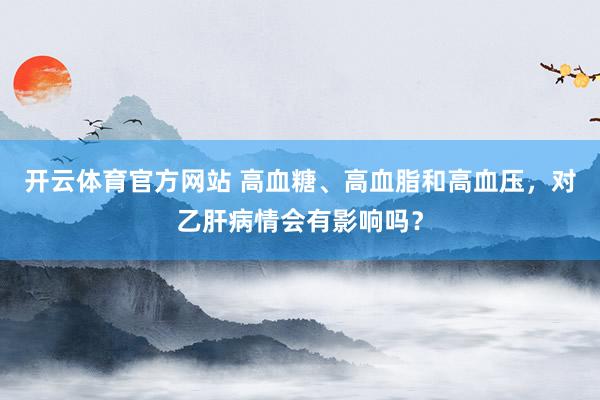 开云体育官方网站 高血糖、高血脂和高血压，对乙肝病情会有影响吗？