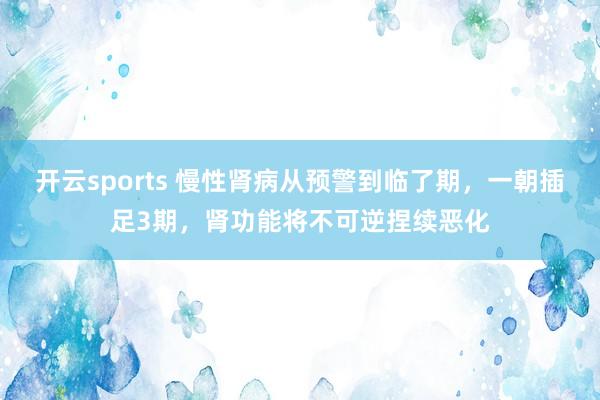 开云sports 慢性肾病从预警到临了期，一朝插足3期，肾功能将不可逆捏续恶化