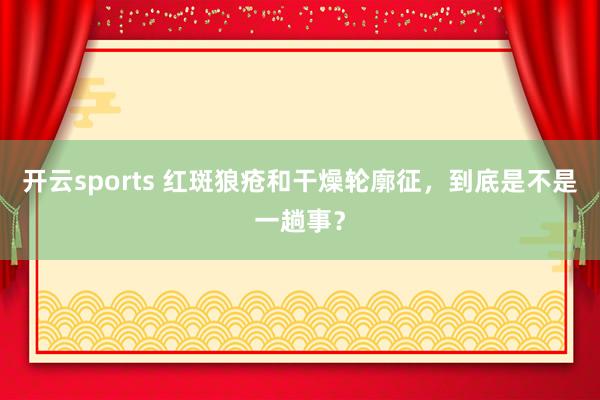 开云sports 红斑狼疮和干燥轮廓征，到底是不是一趟事？