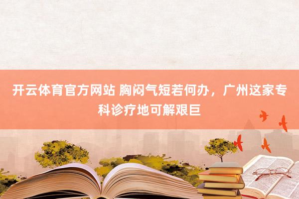 开云体育官方网站 胸闷气短若何办，广州这家专科诊疗地可解艰巨