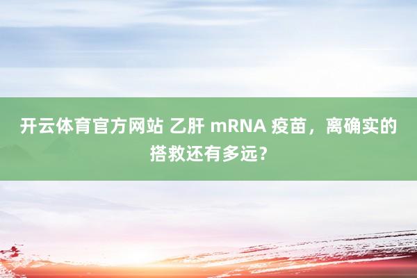 开云体育官方网站 乙肝 mRNA 疫苗，离确实的搭救还有多远？