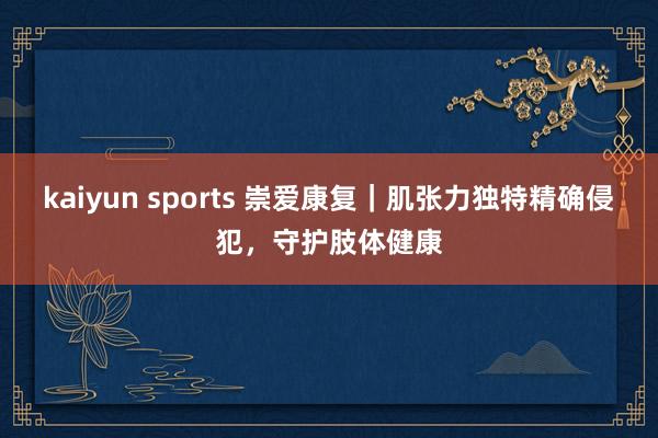 kaiyun sports 崇爱康复｜肌张力独特精确侵犯，守护肢体健康