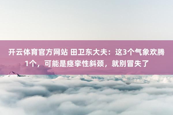 开云体育官方网站 田卫东大夫：这3个气象欢腾1个，可能是痉挛性斜颈，就别冒失了