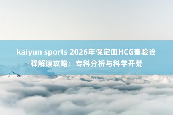 kaiyun sports 2026年保定血HCG查验诠释解读攻略：专科分析与科学开荒