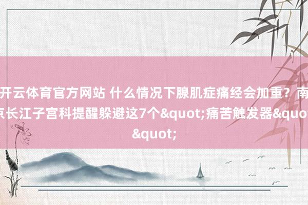 开云体育官方网站 什么情况下腺肌症痛经会加重？南京长江子宫科提醒躲避这7个"痛苦触发器"
