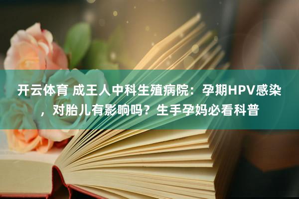 开云体育 成王人中科生殖病院：孕期HPV感染，对胎儿有影响吗？生手孕妈必看科普