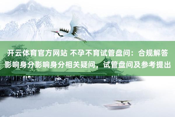 开云体育官方网站 不孕不育试管盘问：合规解答影响身分影响身分相关疑问，试管盘问及参考提出