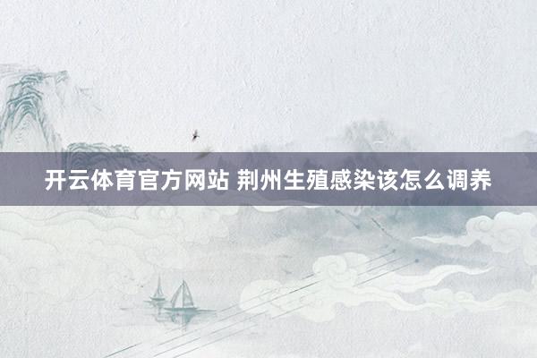 开云体育官方网站 荆州生殖感染该怎么调养