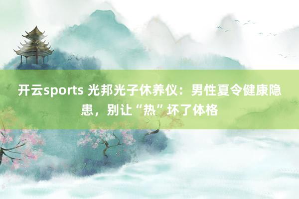 开云sports 光邦光子休养仪：男性夏令健康隐患，别让“热”坏了体格