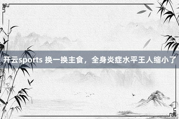 开云sports 换一换主食，全身炎症水平王人缩小了