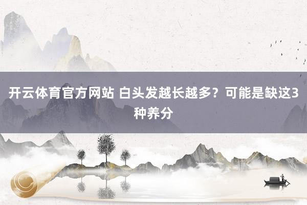 开云体育官方网站 白头发越长越多？可能是缺这3种养分