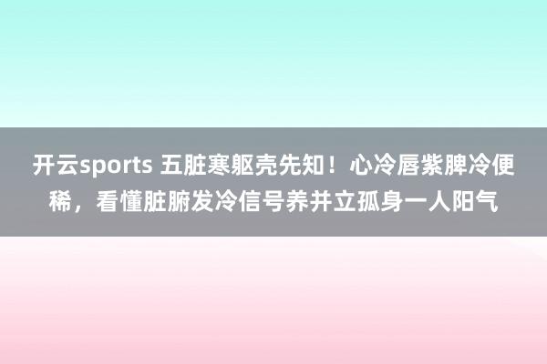 开云sports 五脏寒躯壳先知！心冷唇紫脾冷便稀，看懂脏腑发冷信号养并立孤身一人阳气