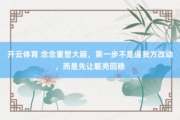 开云体育 念念重塑大脑，第一步不是逼我方改动，而是先让躯壳回稳