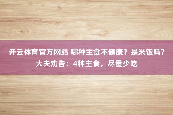 开云体育官方网站 哪种主食不健康？是米饭吗？大夫劝告：4种主食，尽量少吃
