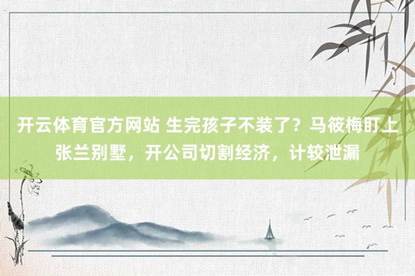 开云体育官方网站 生完孩子不装了？马筱梅盯上张兰别墅，开公司切割经济，计较泄漏