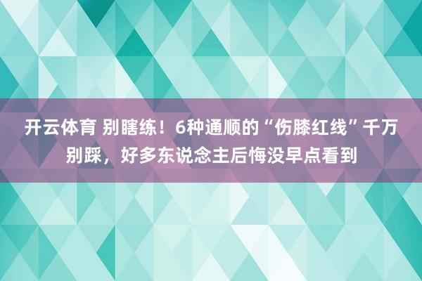 开云体育 别瞎练！6种通顺的“伤膝红线”千万别踩，好多东说念主后悔没早点看到