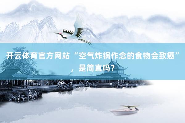 开云体育官方网站 “空气炸锅作念的食物会致癌”，是简直吗？