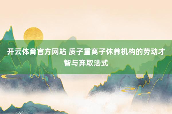 开云体育官方网站 质子重离子休养机构的劳动才智与弃取法式
