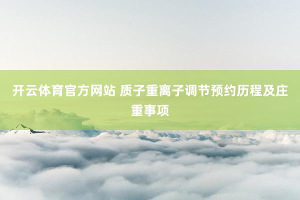 开云体育官方网站 质子重离子调节预约历程及庄重事项