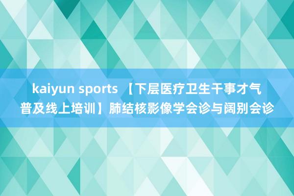 kaiyun sports 【下层医疗卫生干事才气普及线上培训】肺结核影像学会诊与阔别会诊