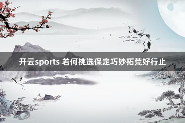开云sports 若何挑选保定巧妙拓荒好行止