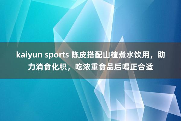 kaiyun sports 陈皮搭配山楂煮水饮用，助力消食化积，吃浓重食品后喝正合适