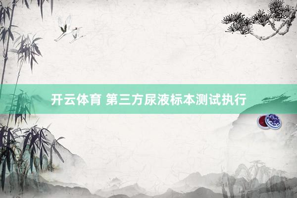 开云体育 第三方尿液标本测试执行