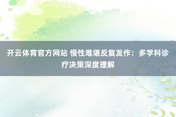 开云体育官方网站 慢性难堪反复发作：多学科诊疗决策深度理解