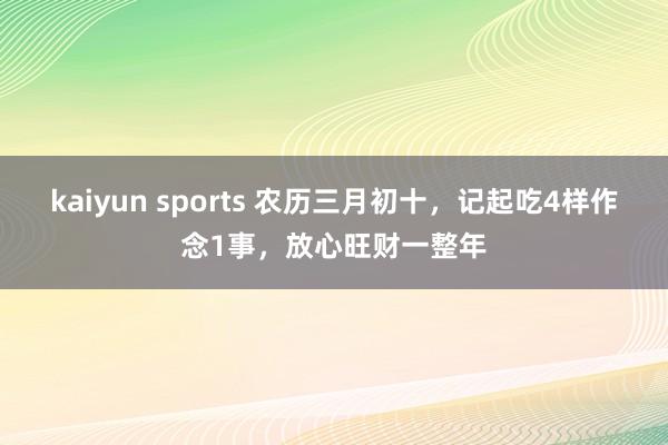 kaiyun sports 农历三月初十，记起吃4样作念1事，放心旺财一整年