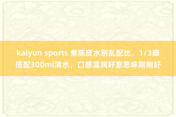 kaiyun sports 煮陈皮水别乱配比，1/3瓣搭配300ml清水，口感温润好意思味刚刚好