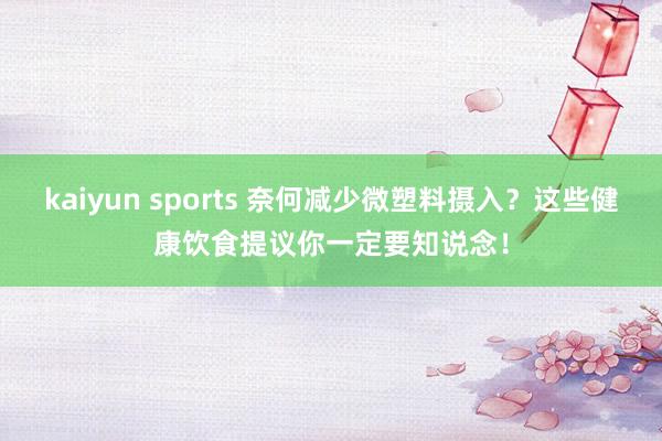 kaiyun sports 奈何减少微塑料摄入？这些健康饮食提议你一定要知说念！
