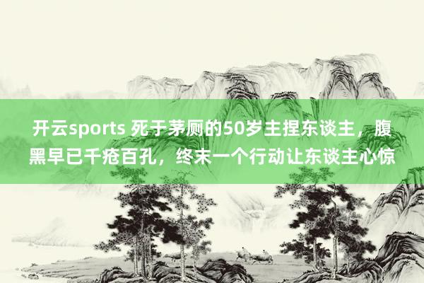 开云sports 死于茅厕的50岁主捏东谈主，腹黑早已千疮百孔，终末一个行动让东谈主心惊